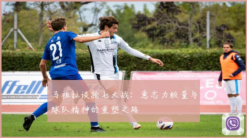 马祖拉谈抢七大战：意志力较量与球队精神的重塑之路