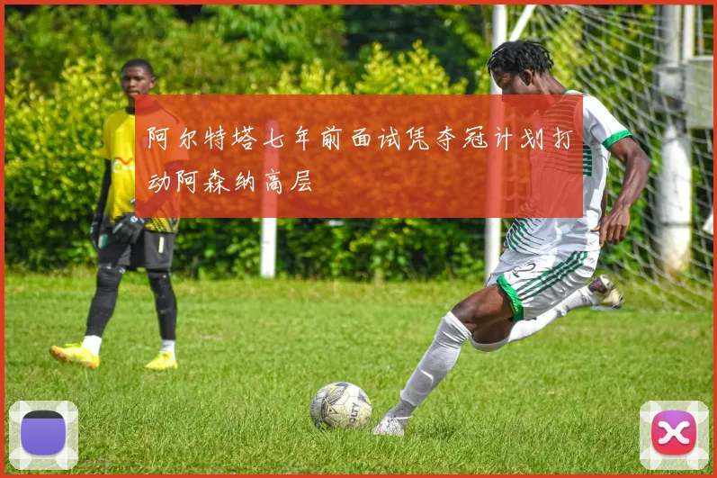 阿尔特塔七年前面试凭夺冠计划打动阿森纳高层