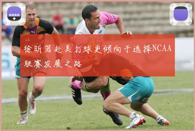 徐昕若赴美打球更倾向于选择NCAA联赛发展之路