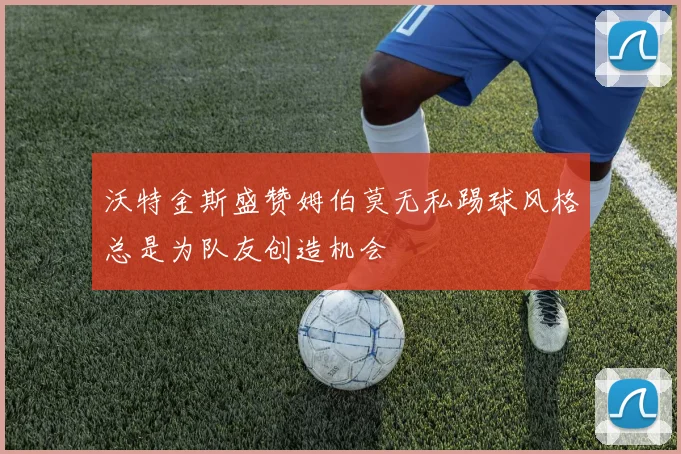 沃特金斯盛赞姆伯莫无私踢球风格总是为队友创造机会