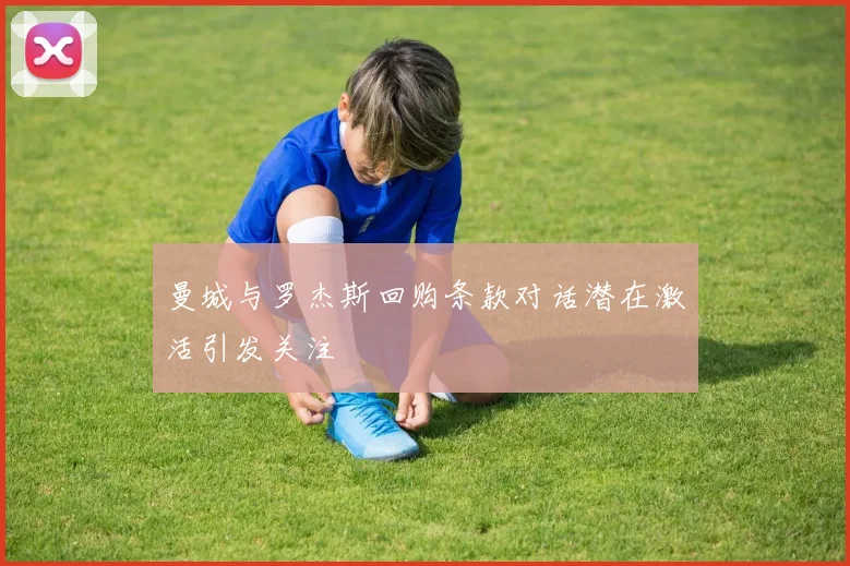 曼城与罗杰斯回购条款对话潜在激活引发关注