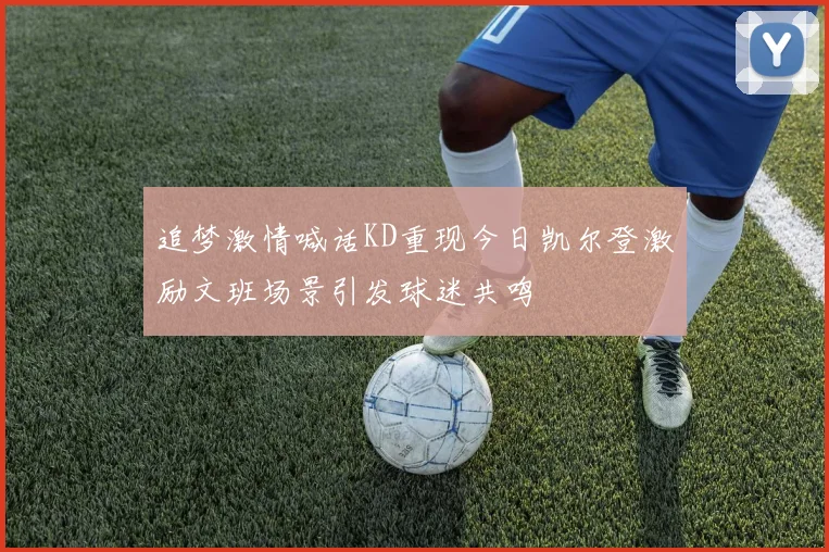 追梦激情喊话KD重现今日凯尔登激励文班场景引发球迷共鸣