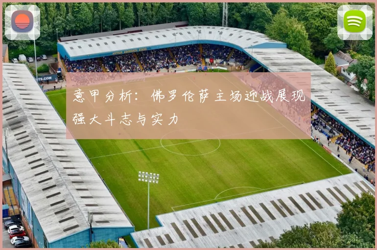 意甲分析：佛罗伦萨主场迎战展现强大斗志与实力